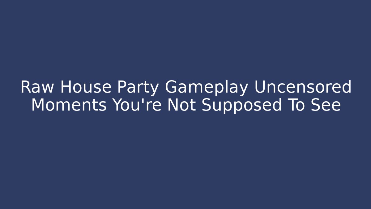 Raw House Party Gameplay Uncensored Moments You're Not Supposed To See