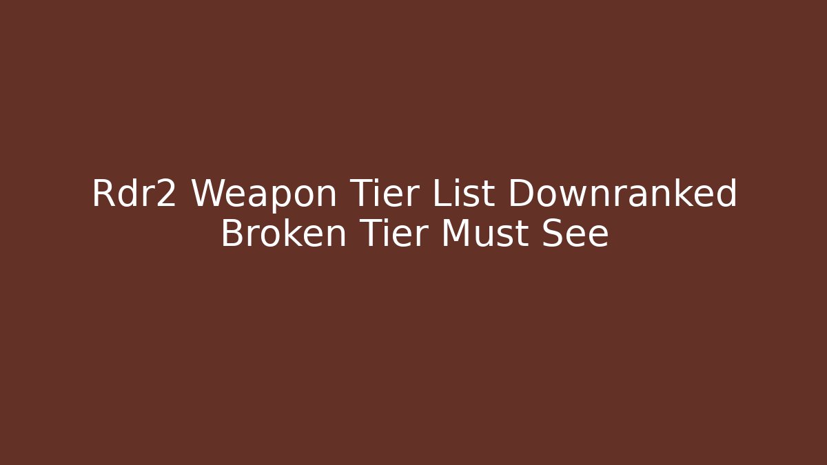 Rdr2 Weapon Tier List Downranked Broken Tier Must See
