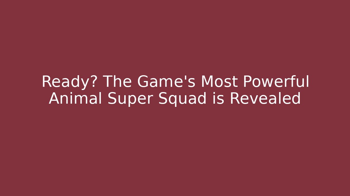 Ready? The Game's Most Powerful Animal Super Squad is Revealed