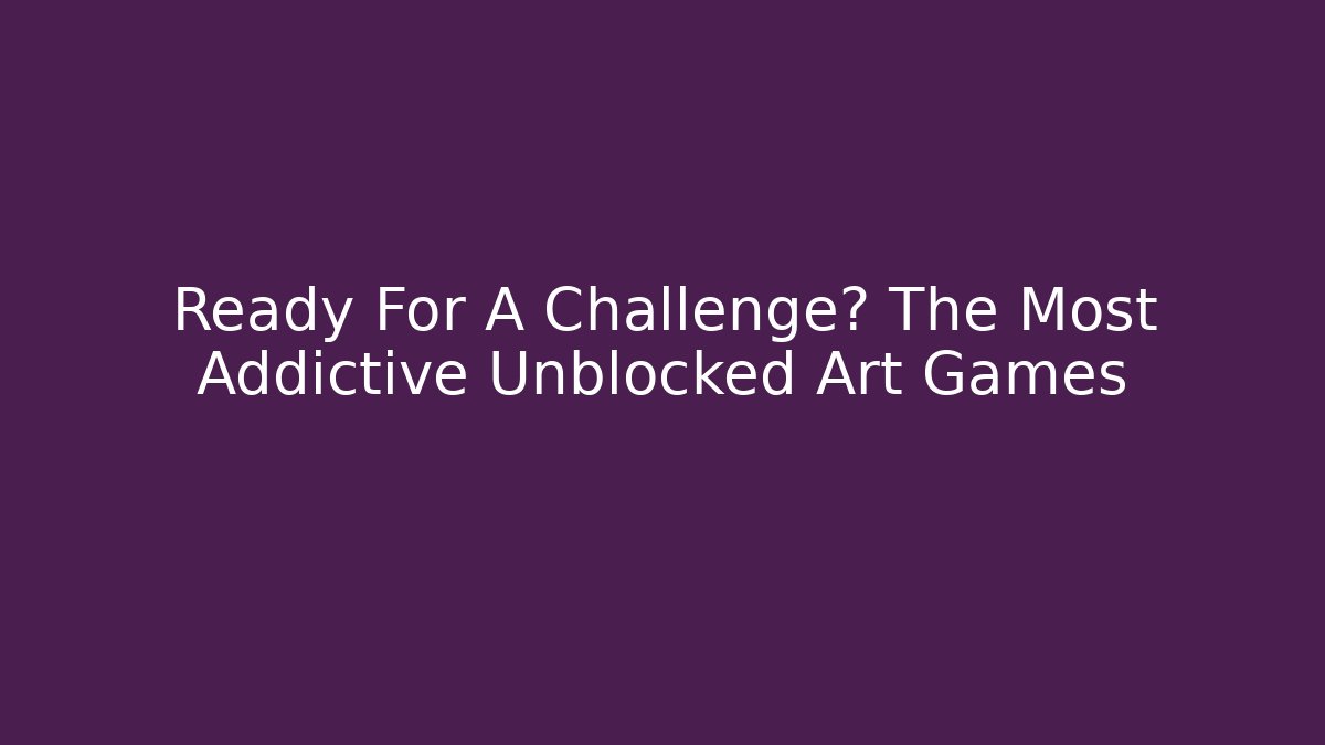 Ready For A Challenge? The Most Addictive Unblocked Art Games