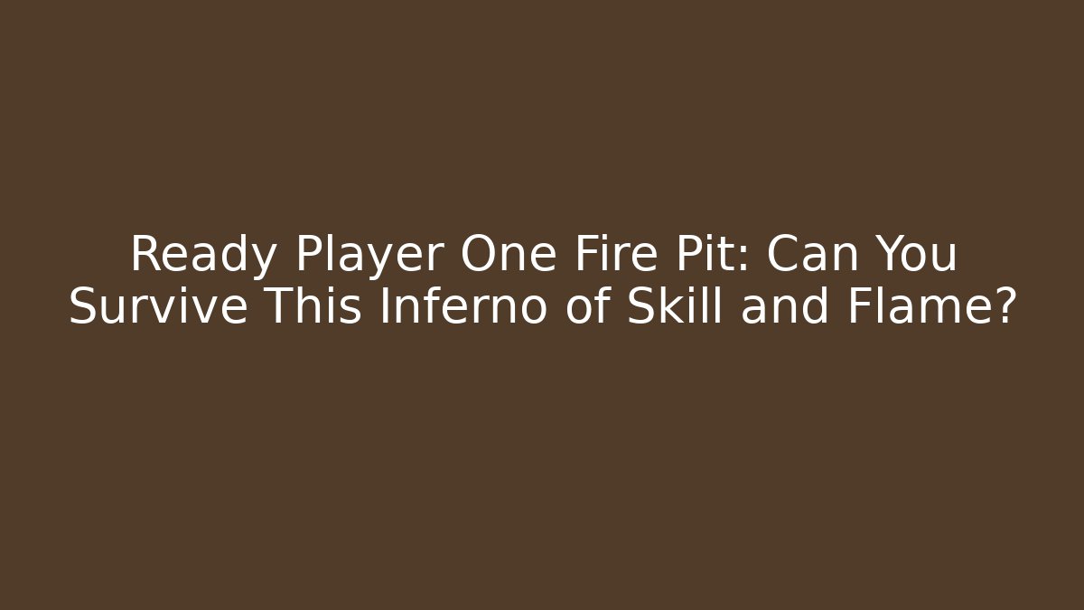 Ready Player One Fire Pit: Can You Survive This Inferno of Skill and Flame?