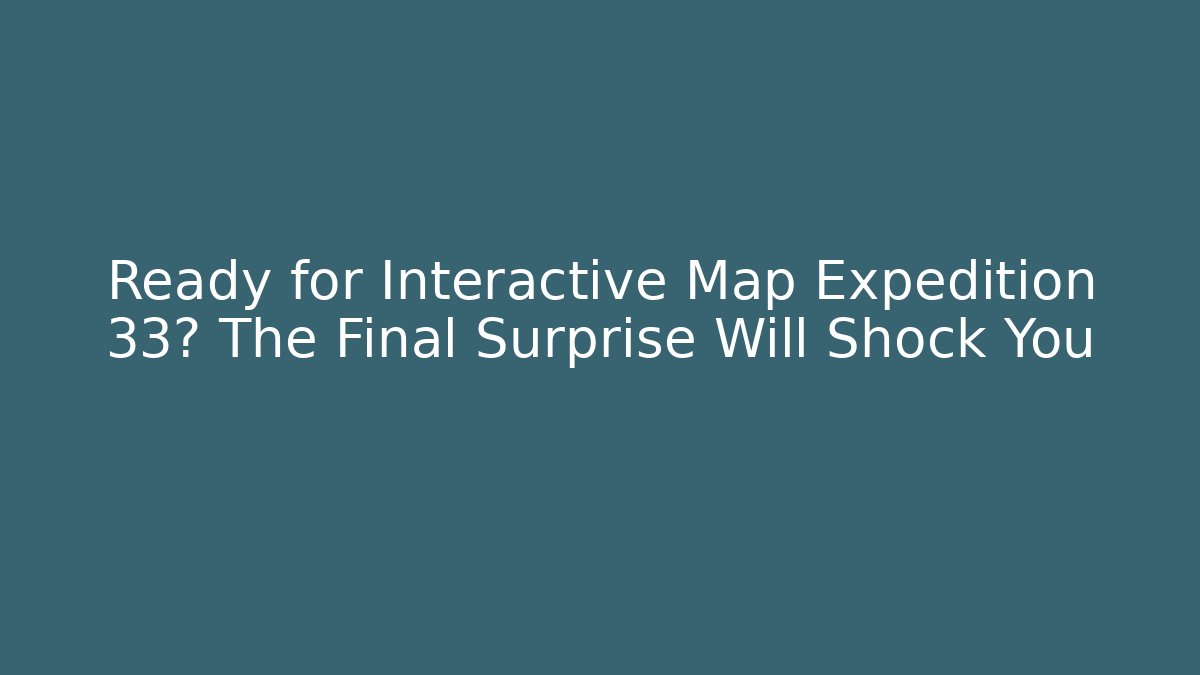 Ready for Interactive Map Expedition 33? The Final Surprise Will Shock You
