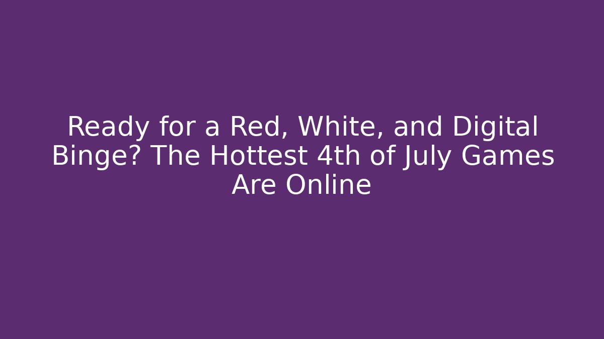 Ready for a Red, White, and Digital Binge? The Hottest 4th of July Games Are Online