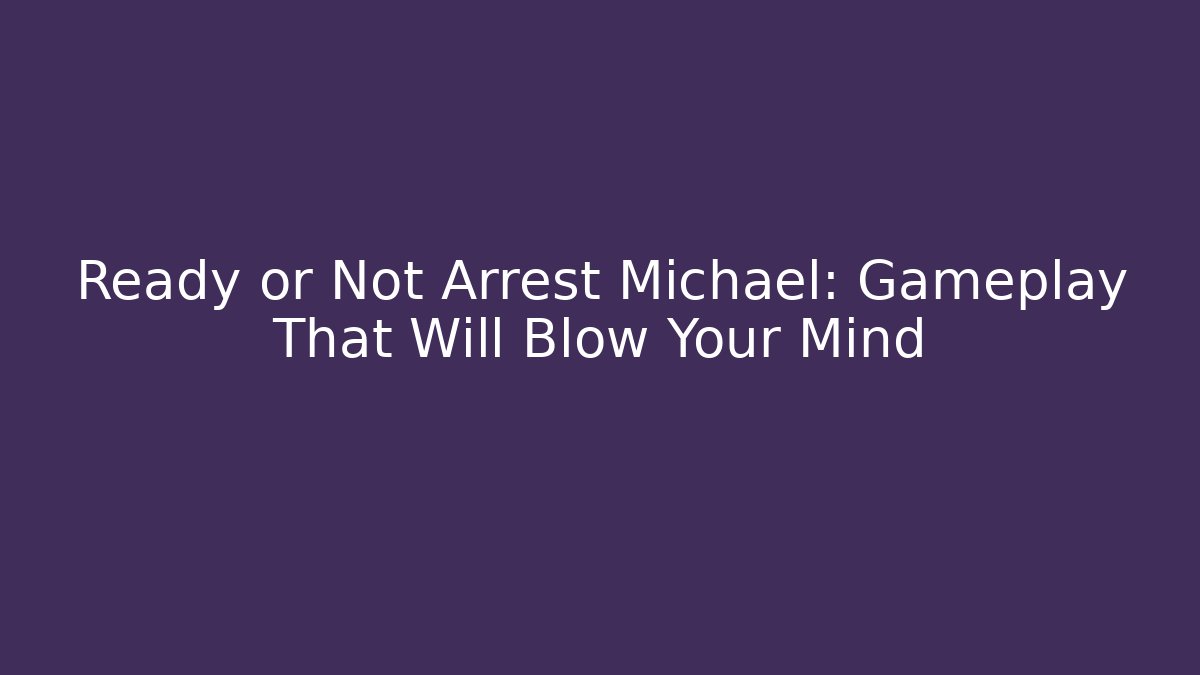 Ready or Not Arrest Michael: Gameplay That Will Blow Your Mind