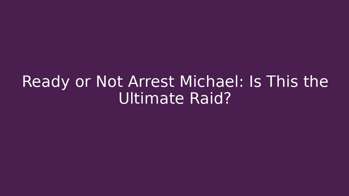 Ready or Not Arrest Michael: Is This the Ultimate Raid?