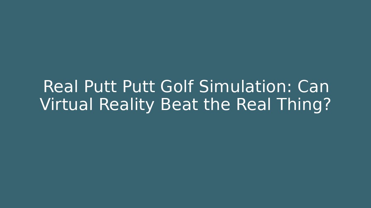 Real Putt Putt Golf Simulation: Can Virtual Reality Beat the Real Thing?