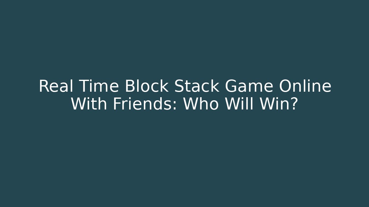 Real Time Block Stack Game Online With Friends: Who Will Win?