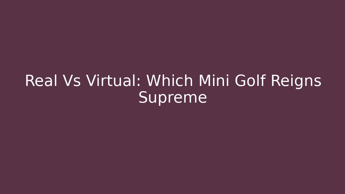 Real Vs Virtual: Which Mini Golf Reigns Supreme
