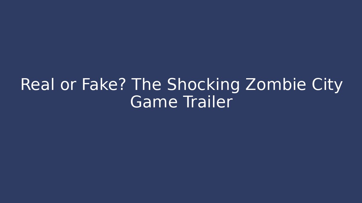 Real or Fake? The Shocking Zombie City Game Trailer