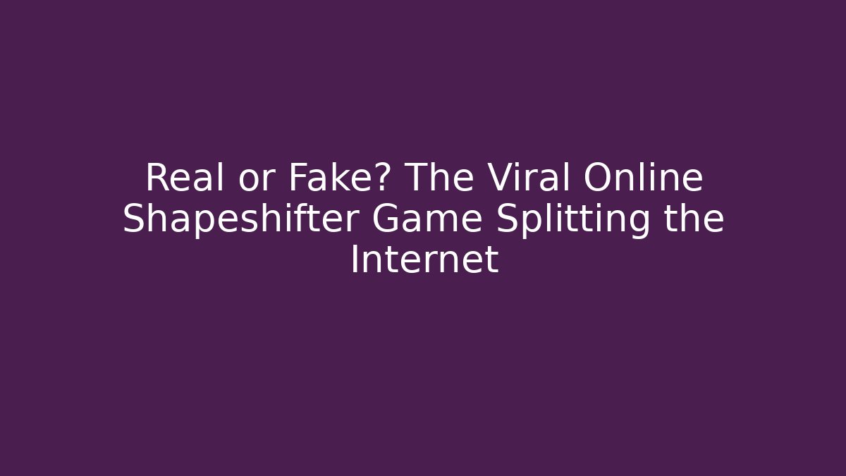 Real or Fake? The Viral Online Shapeshifter Game Splitting the Internet