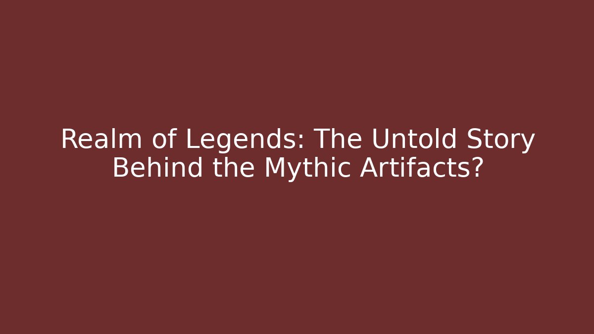 Realm of Legends: The Untold Story Behind the Mythic Artifacts?
