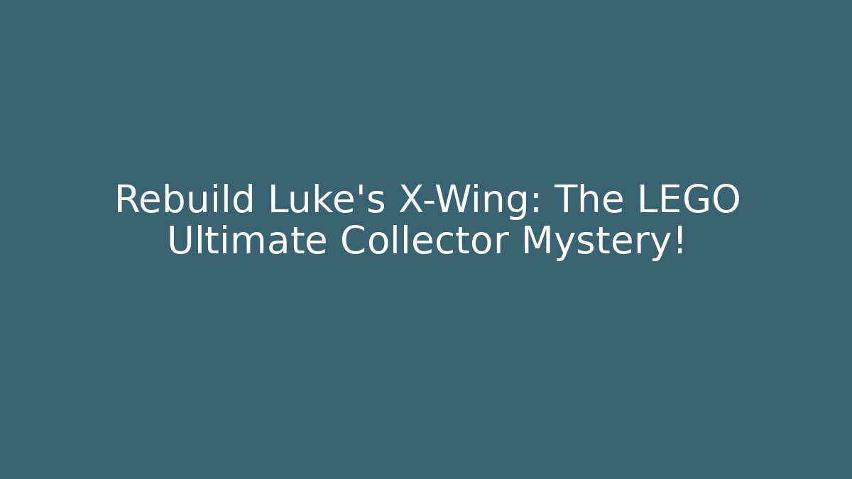Rebuild Luke's X-Wing: The LEGO Ultimate Collector Mystery!