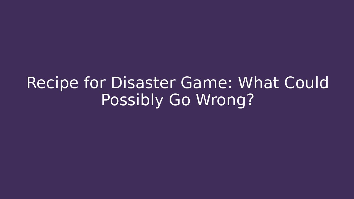 Recipe for Disaster Game: What Could Possibly Go Wrong?