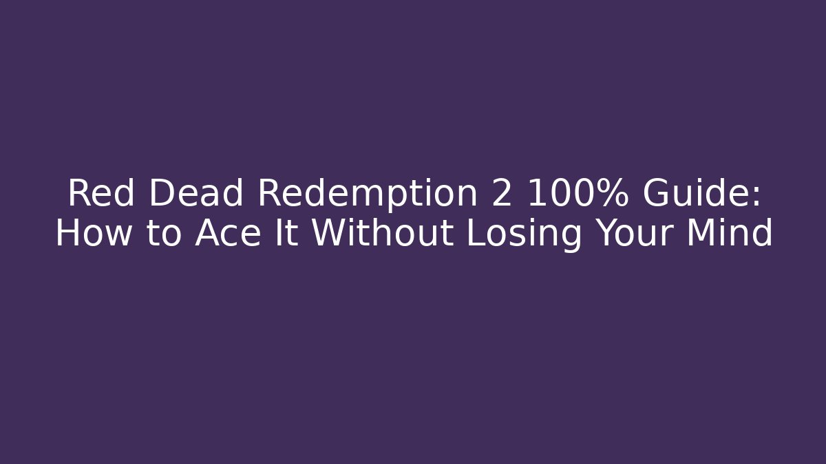 Red Dead Redemption 2 100% Guide: How to Ace It Without Losing Your Mind