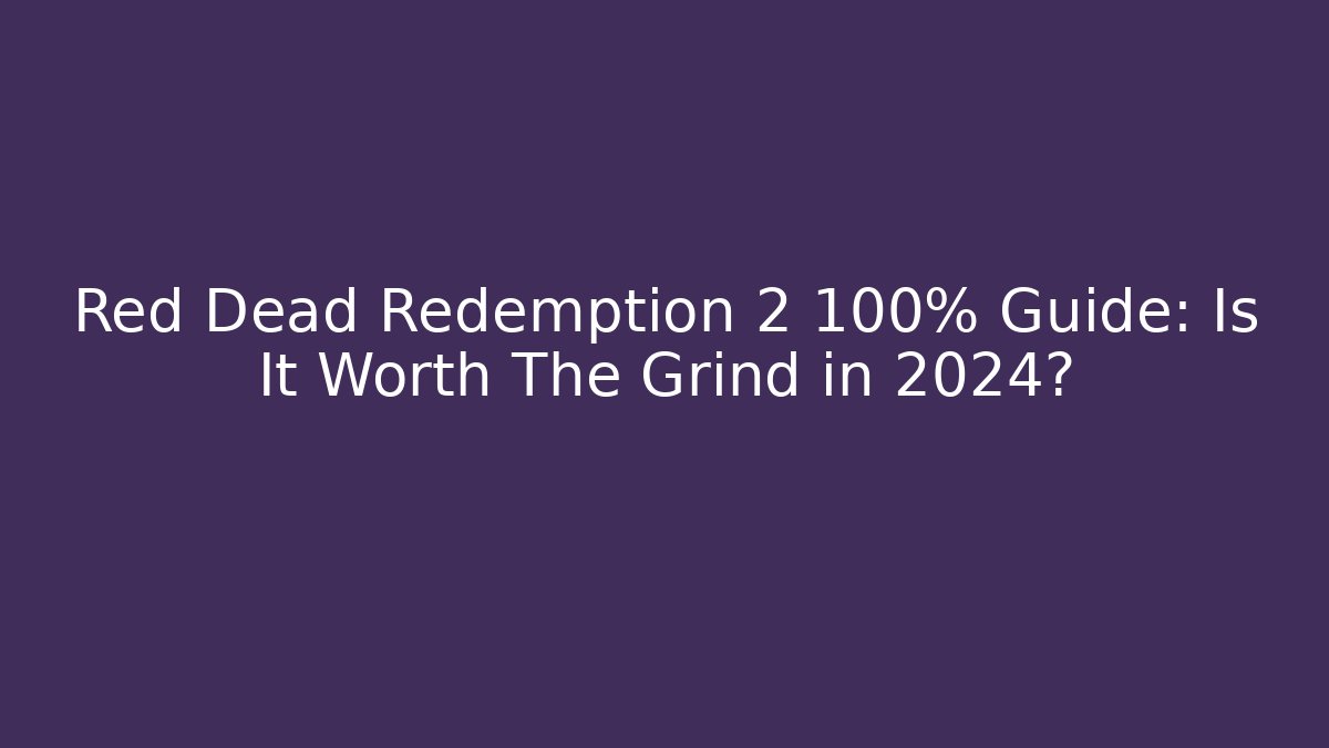Red Dead Redemption 2 100% Guide: Is It Worth The Grind in 2024?