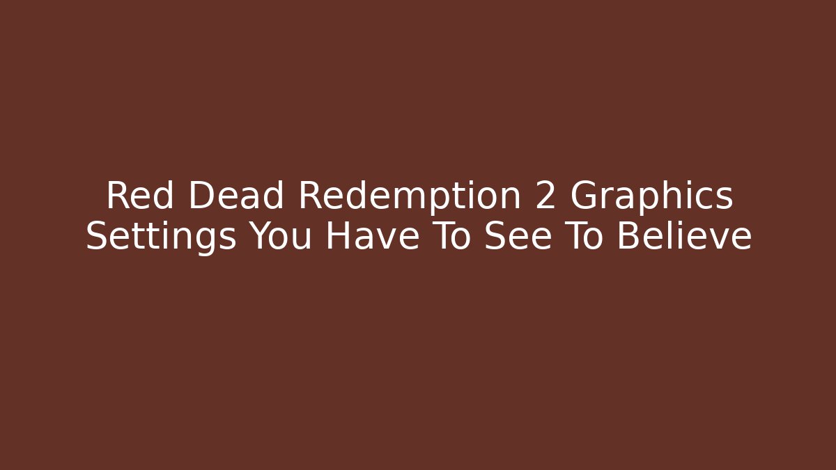 Red Dead Redemption 2 Graphics Settings You Have To See To Believe