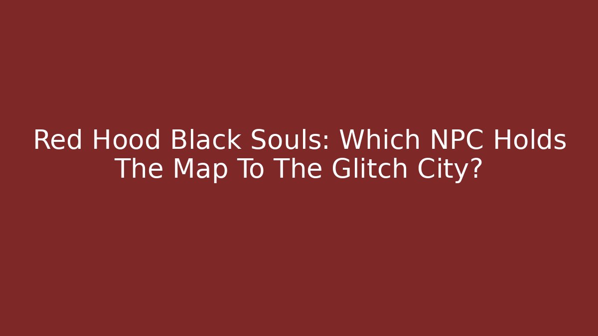 Red Hood Black Souls: Which NPC Holds The Map To The Glitch City?