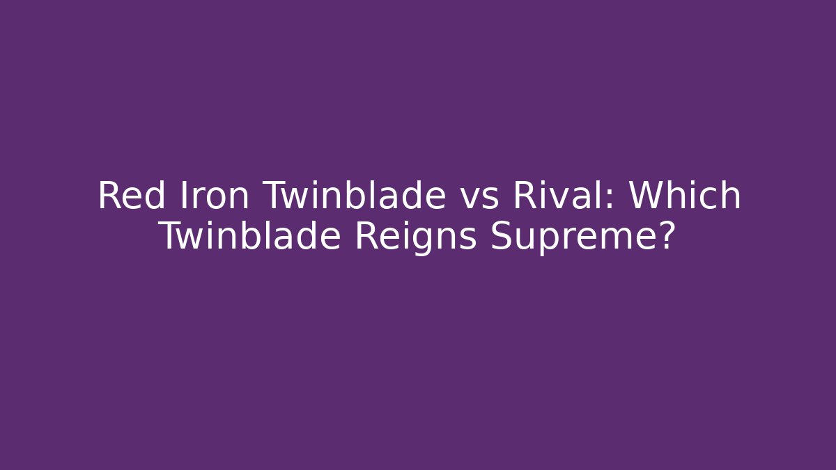 Red Iron Twinblade vs Rival: Which Twinblade Reigns Supreme?