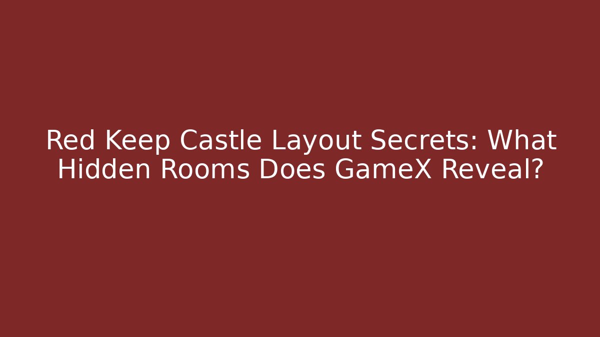 Red Keep Castle Layout Secrets: What Hidden Rooms Does GameX Reveal?