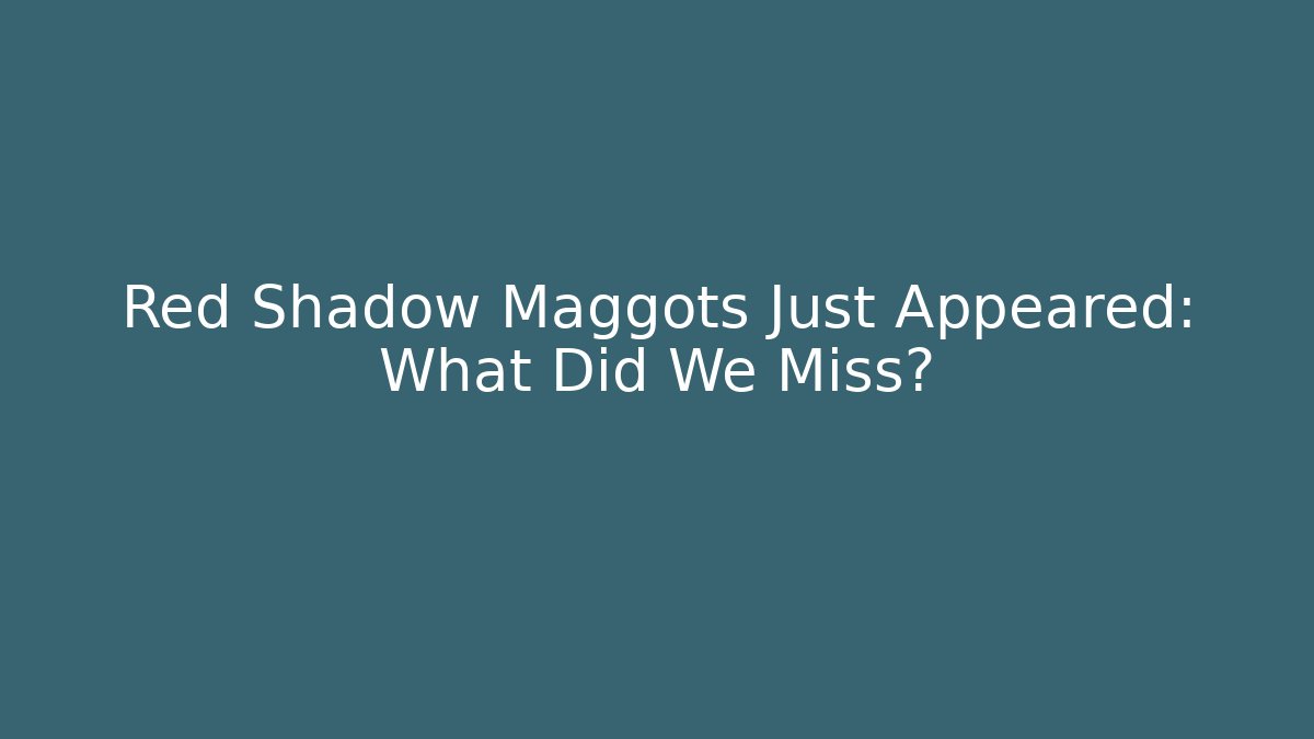 Red Shadow Maggots Just Appeared: What Did We Miss?