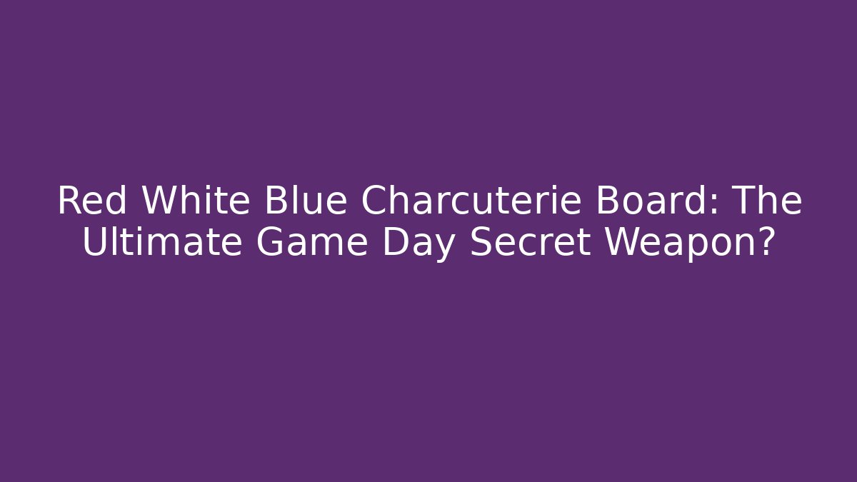 Red White Blue Charcuterie Board: The Ultimate Game Day Secret Weapon?