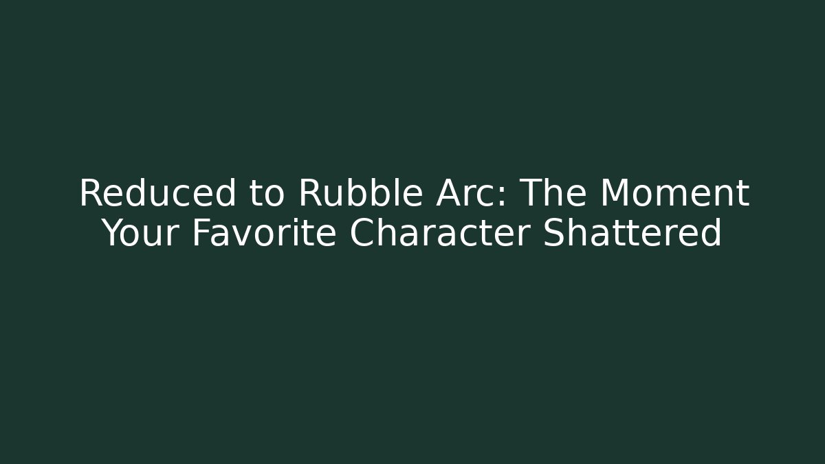 Reduced to Rubble Arc: The Moment Your Favorite Character Shattered