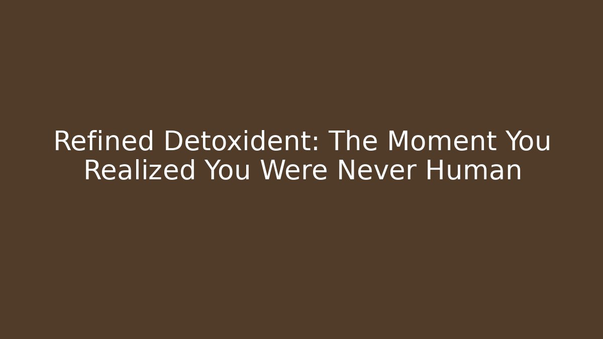 Refined Detoxident: The Moment You Realized You Were Never Human