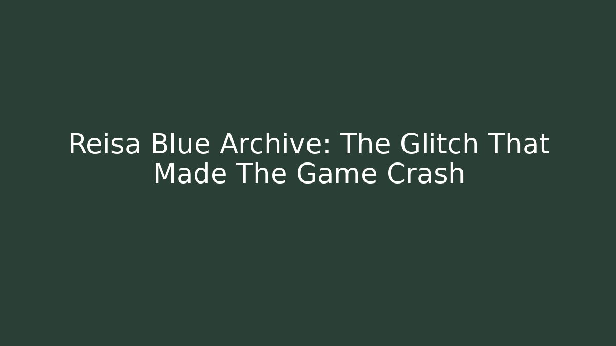Reisa Blue Archive: The Glitch That Made The Game Crash