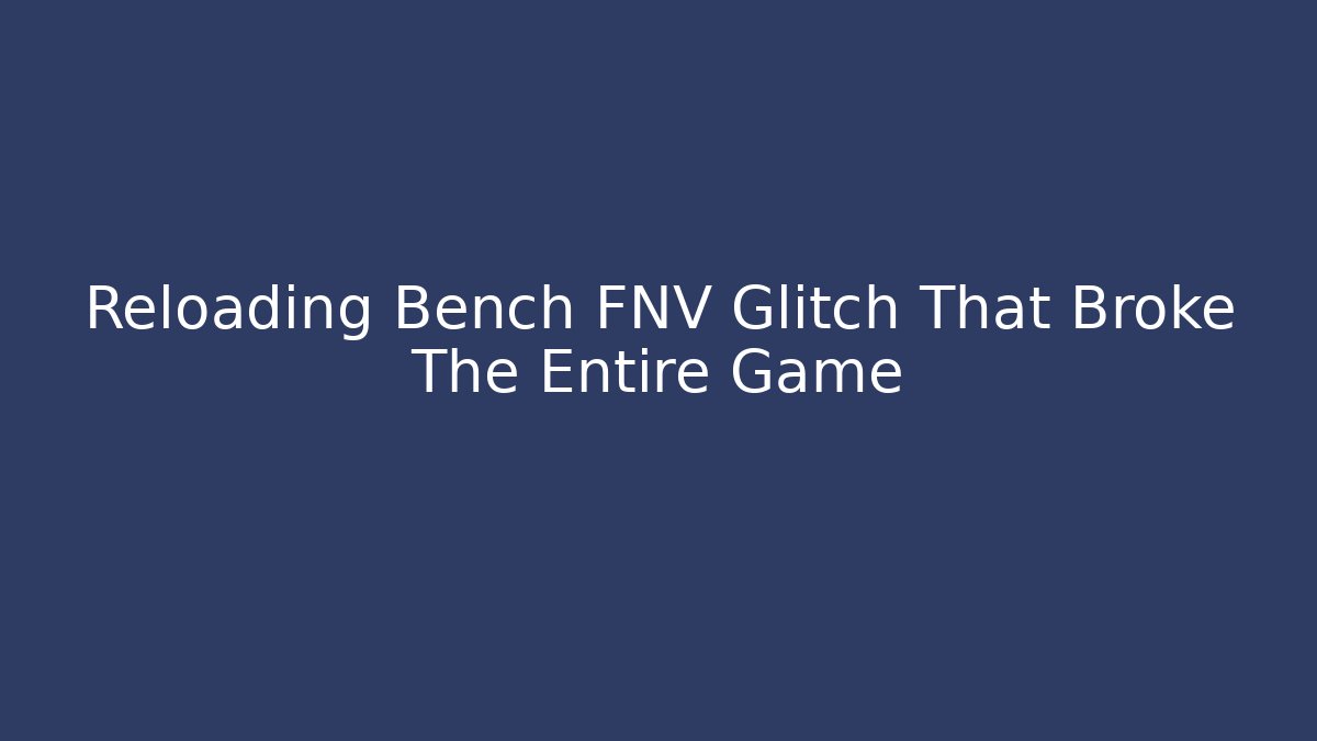Reloading Bench FNV Glitch That Broke The Entire Game