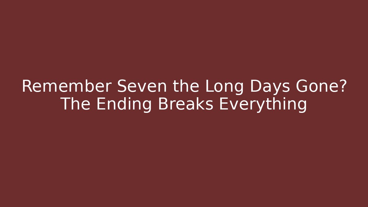 Remember Seven the Long Days Gone? The Ending Breaks Everything
