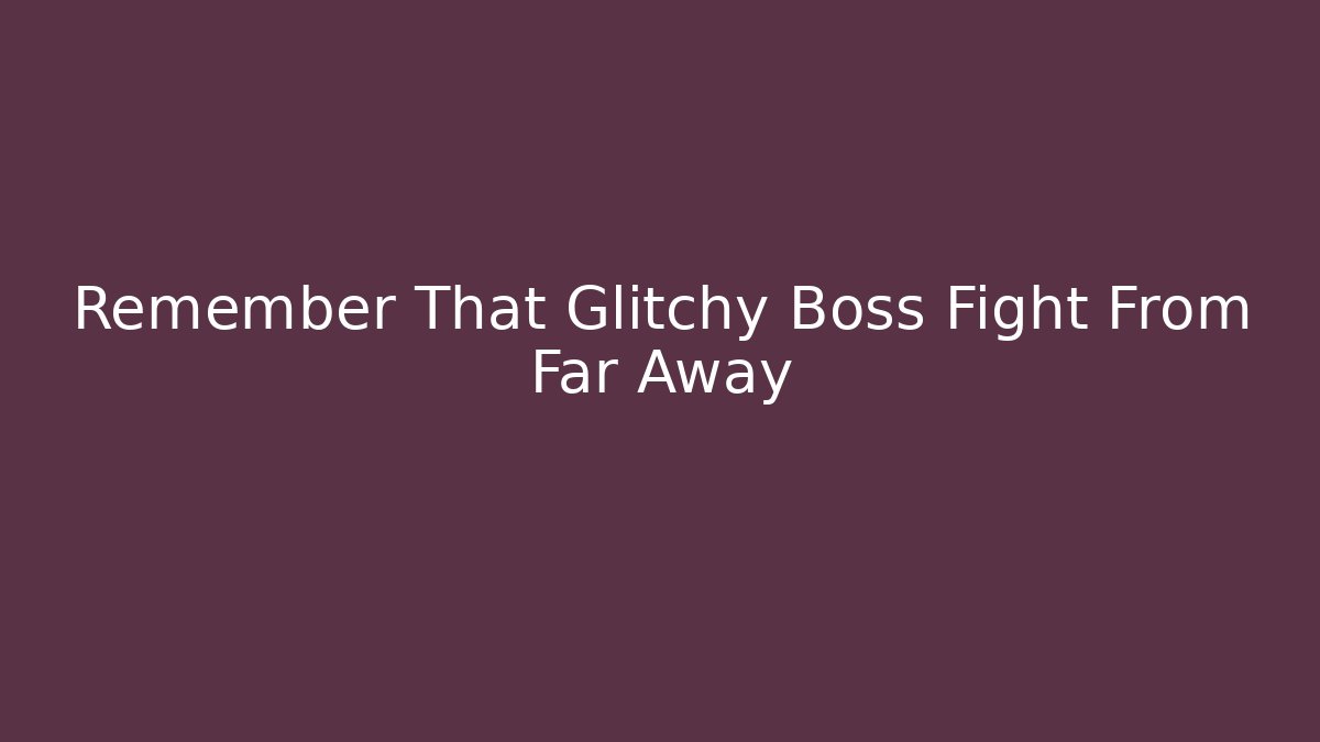 Remember That Glitchy Boss Fight From Far Away