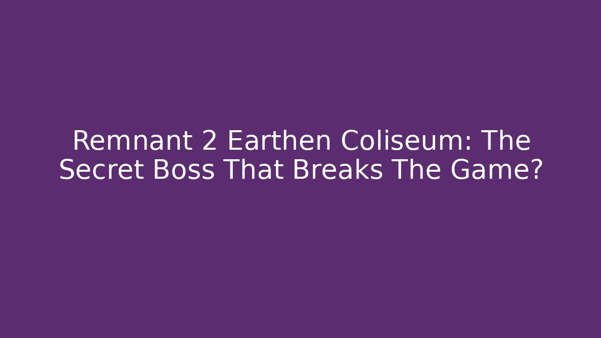 Remnant 2 Earthen Coliseum: The Secret Boss That Breaks The Game?