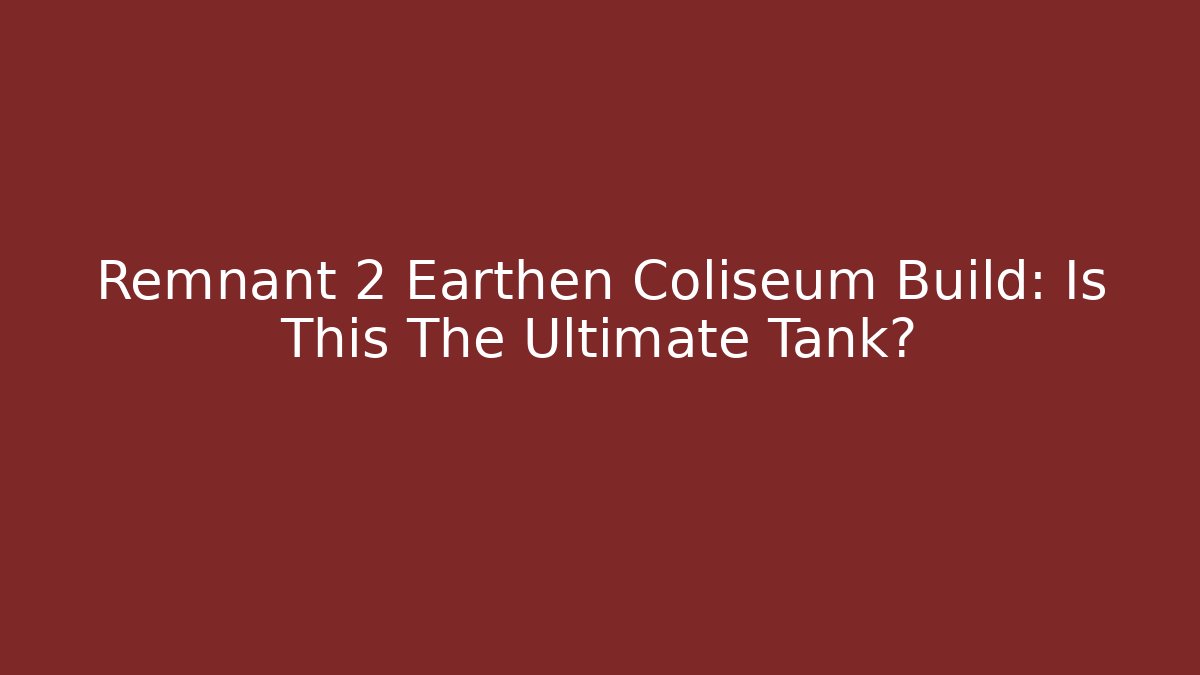 Remnant 2 Earthen Coliseum Build: Is This The Ultimate Tank?