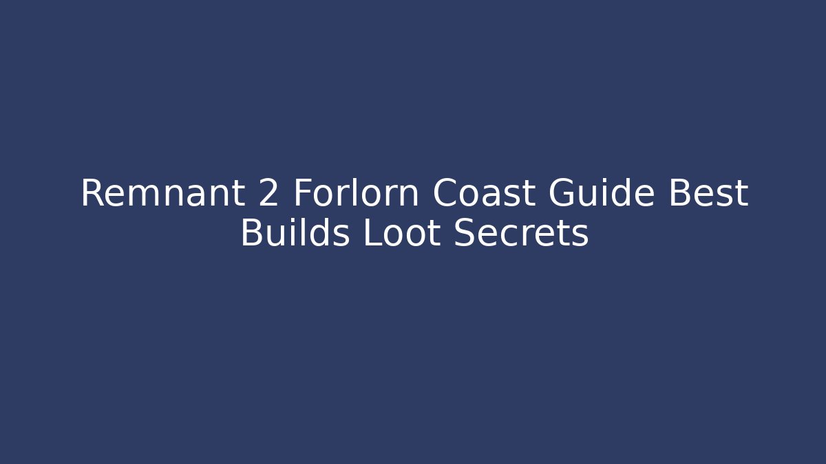 Remnant 2 Forlorn Coast Guide Best Builds Loot Secrets