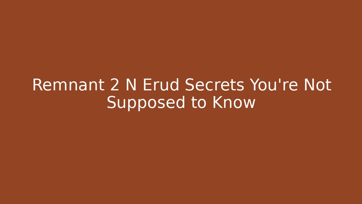 Remnant 2 N Erud Secrets You’re Not Supposed to Know