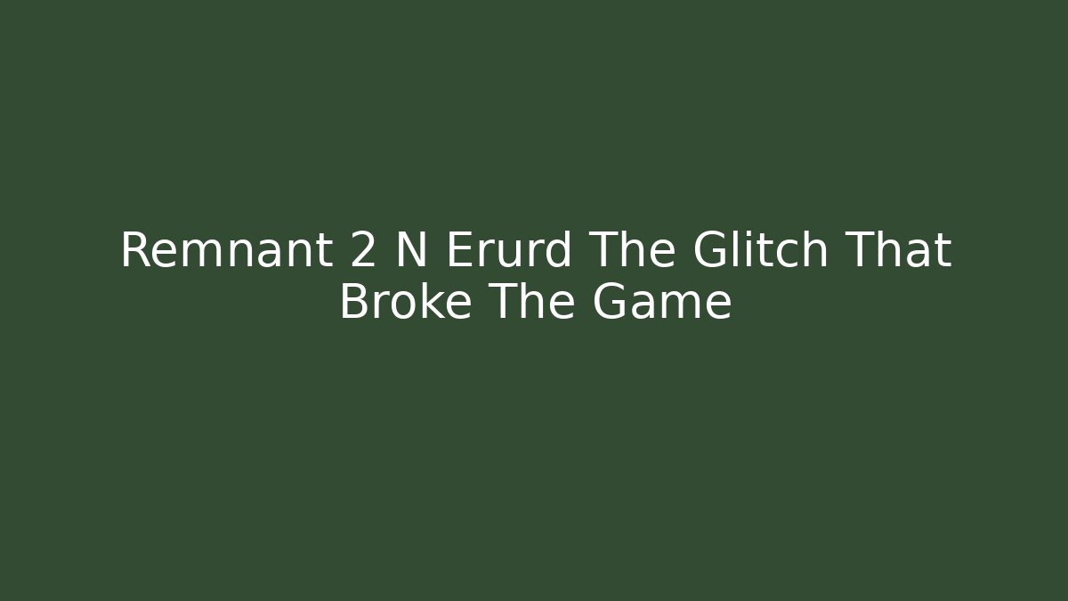 Remnant 2 N Erurd The Glitch That Broke The Game