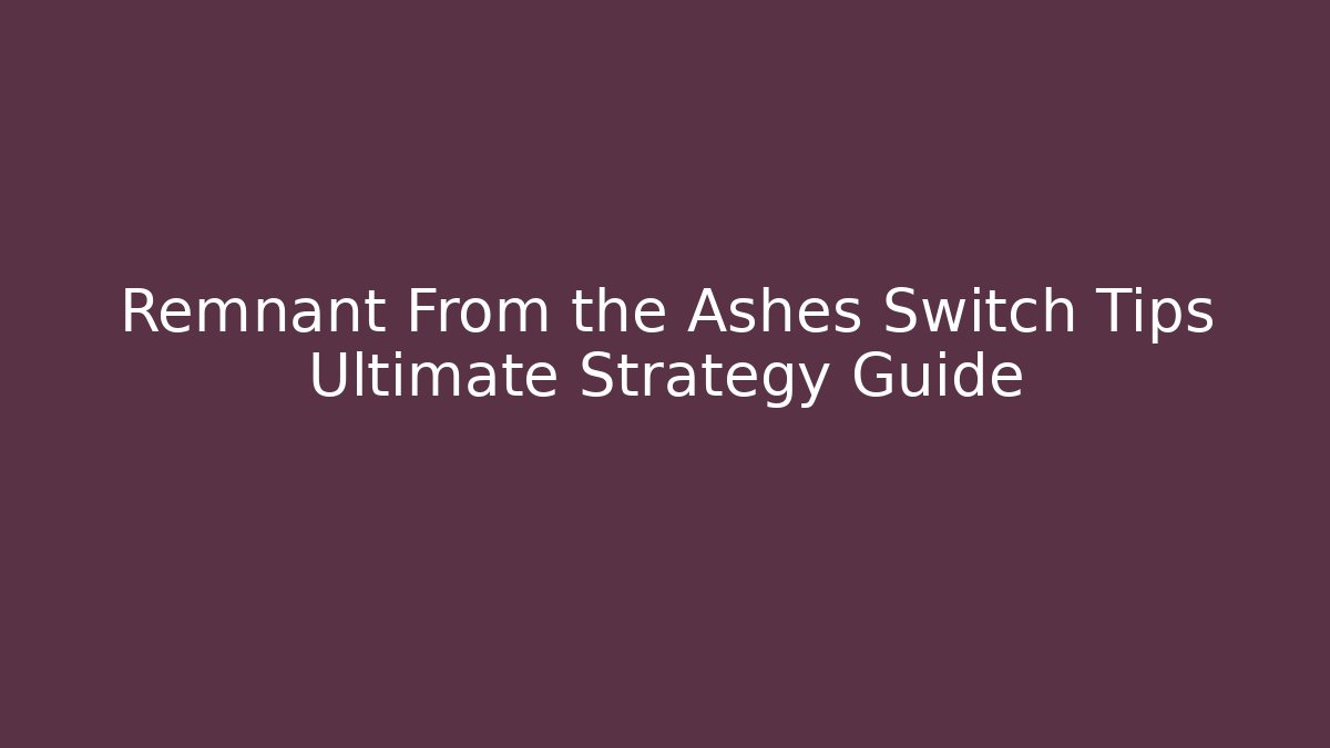 Remnant From the Ashes Switch Tips Ultimate Strategy Guide