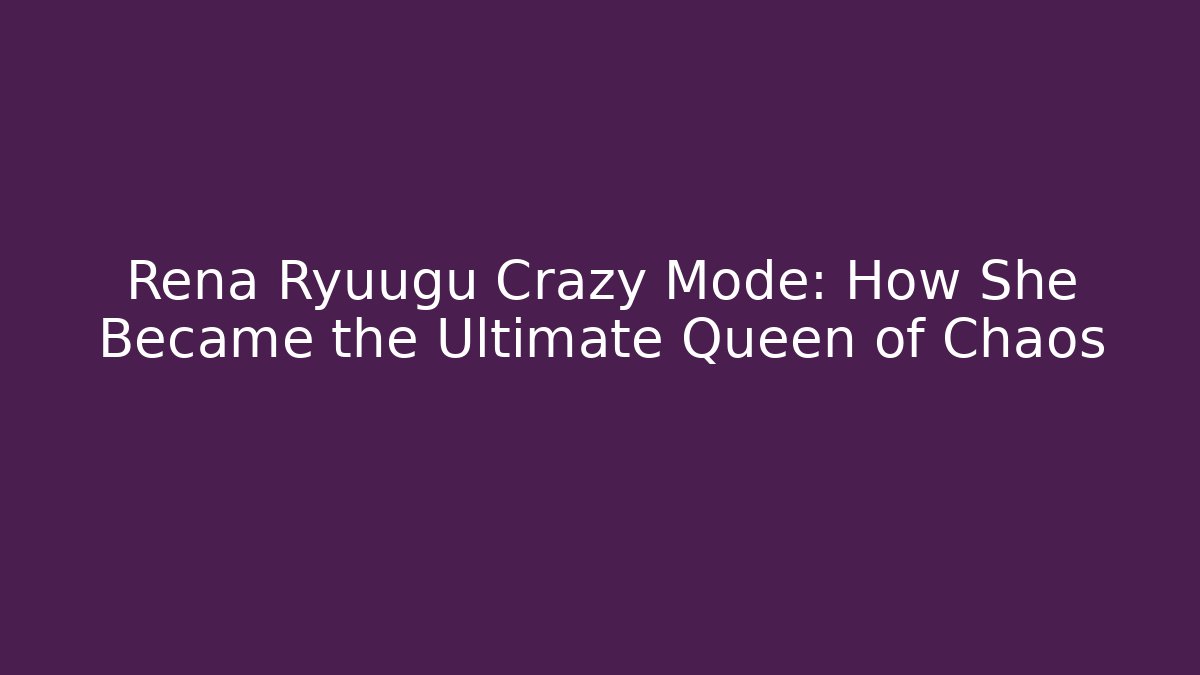 Rena Ryuugu Crazy Mode: How She Became the Ultimate Queen of Chaos