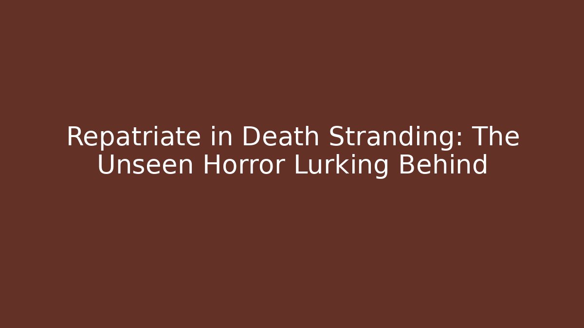 Repatriate in Death Stranding: The Unseen Horror Lurking Behind