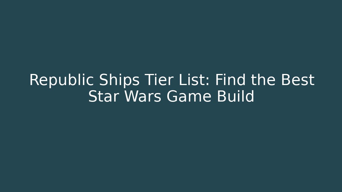 Republic Ships Tier List: Find the Best Star Wars Game Build