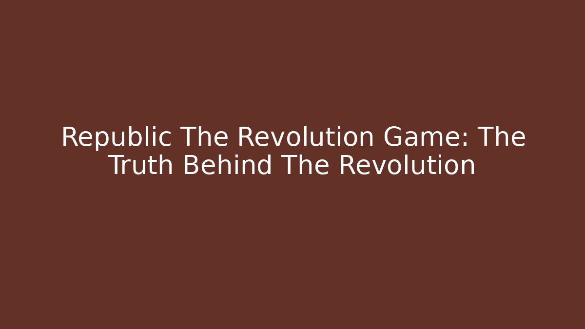 Republic The Revolution Game: The Truth Behind The Revolution