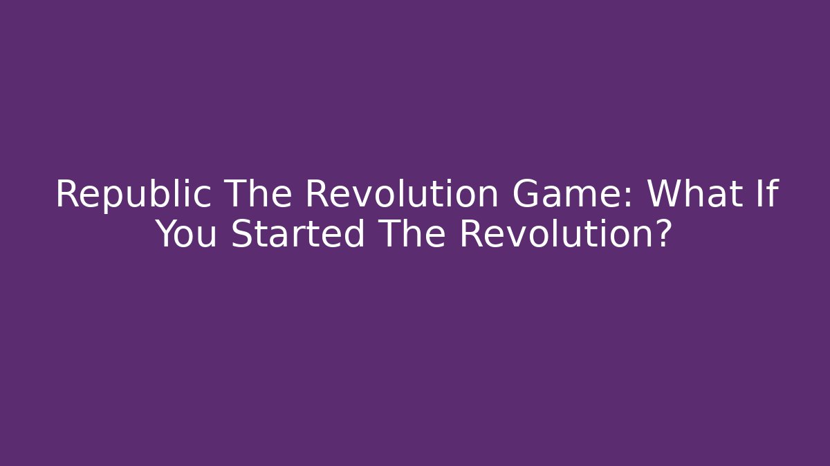 Republic The Revolution Game: What If You Started The Revolution?