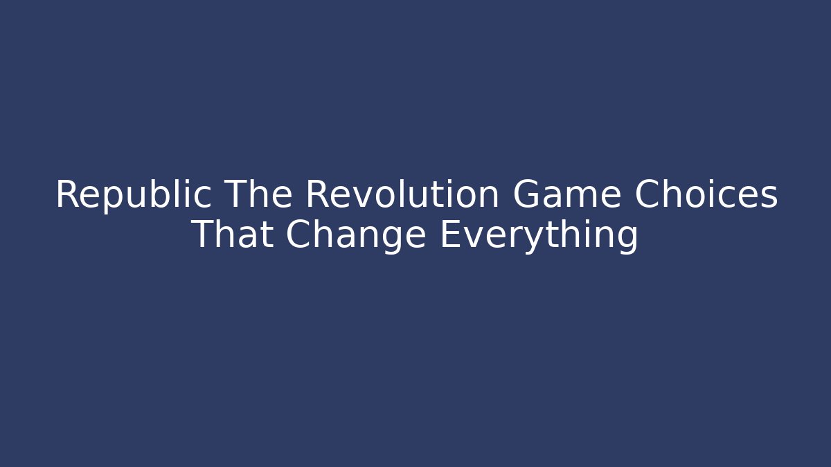 Republic The Revolution Game Choices That Change Everything