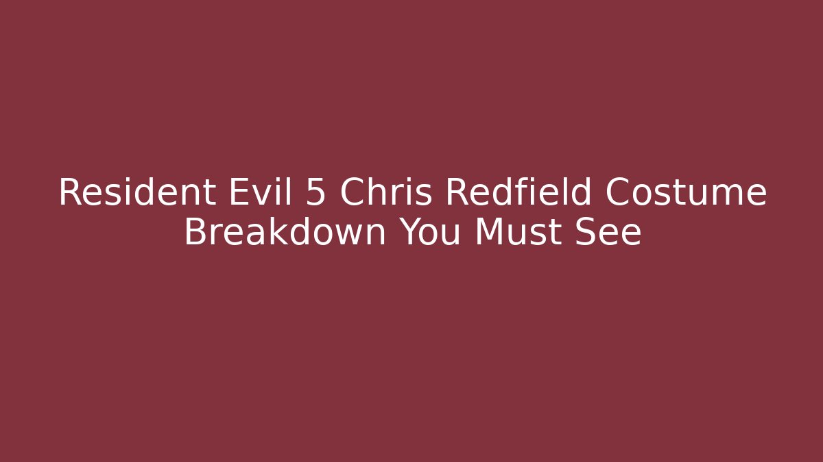 Resident Evil 5 Chris Redfield Costume Breakdown You Must See