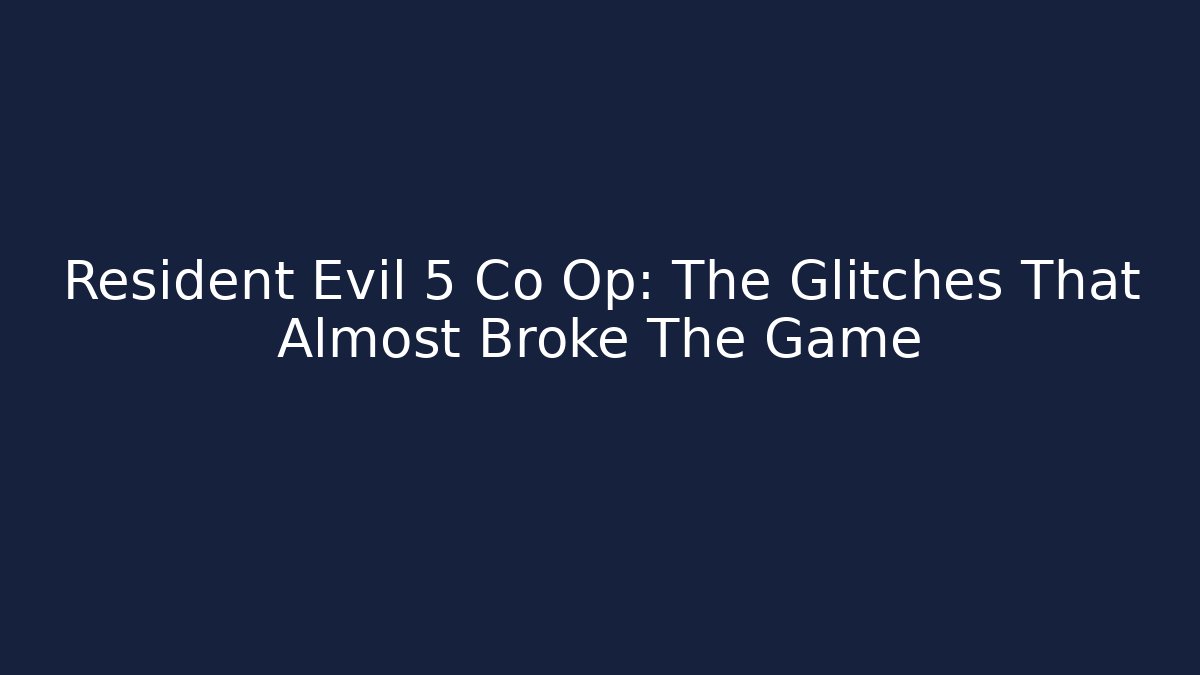 Resident Evil 5 Co Op: The Glitches That Almost Broke The Game