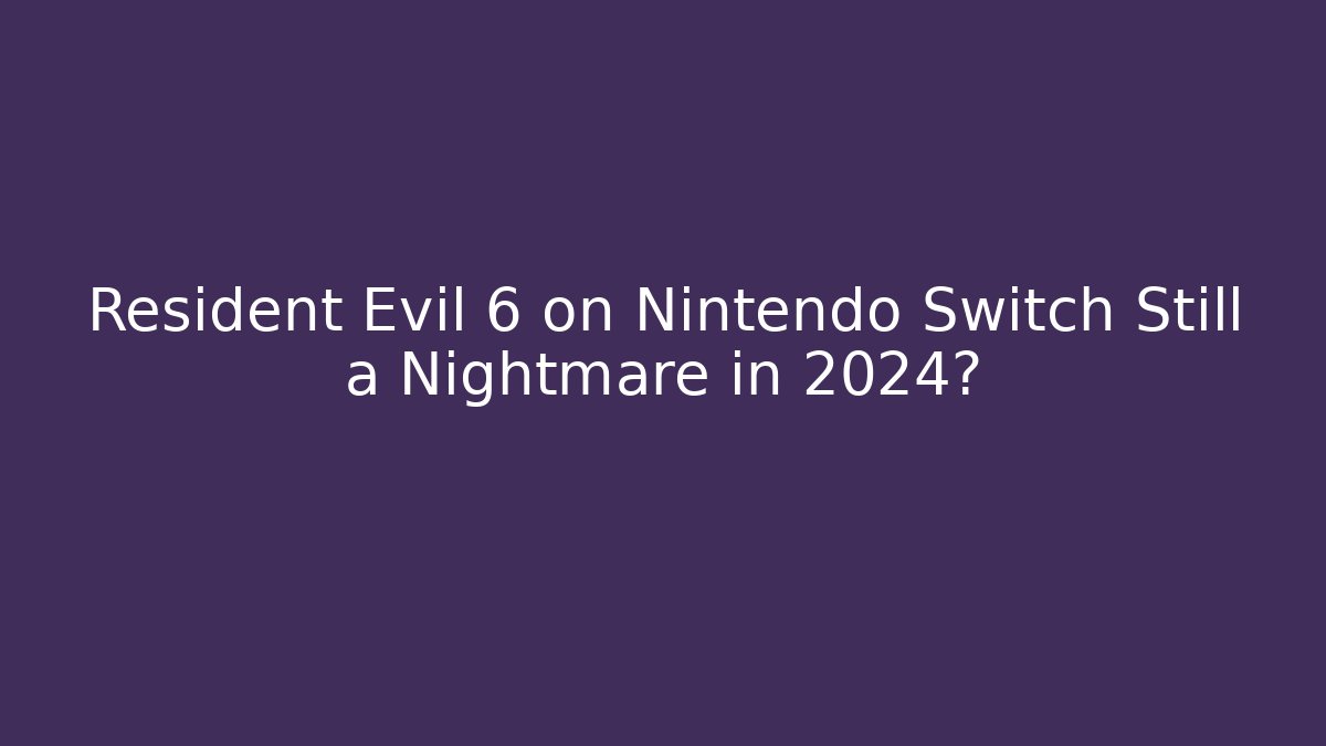 Resident Evil 6 on Nintendo Switch Still a Nightmare in 2024?