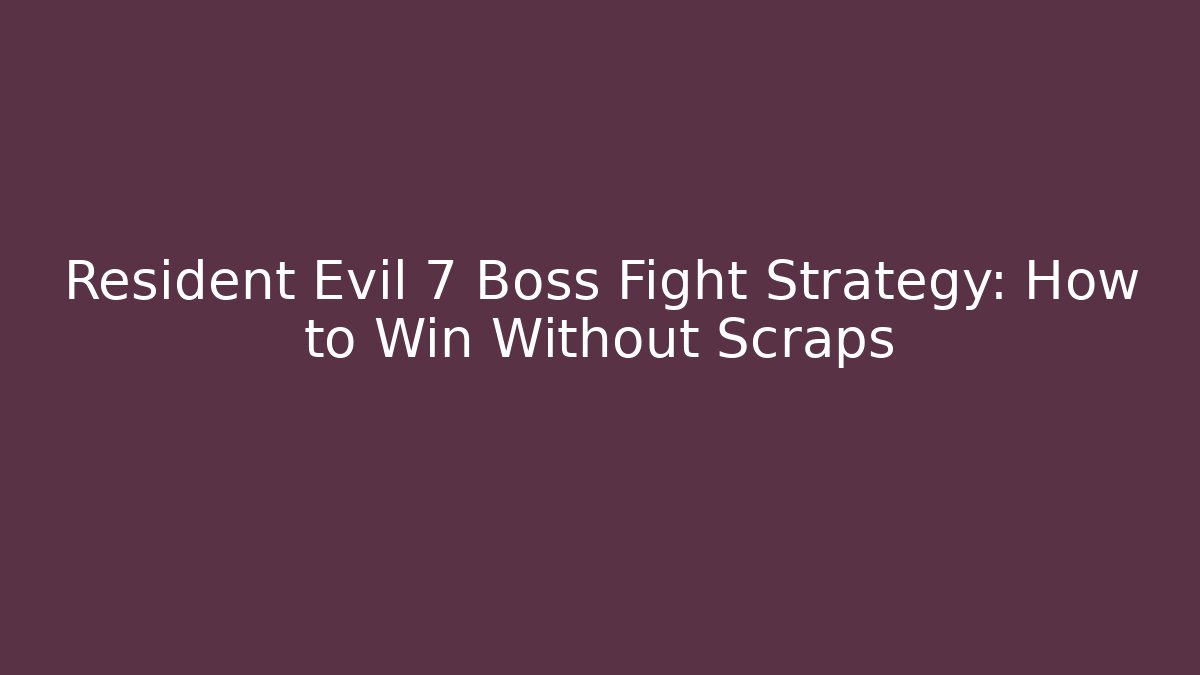 Resident Evil 7 Boss Fight Strategy: How to Win Without Scraps