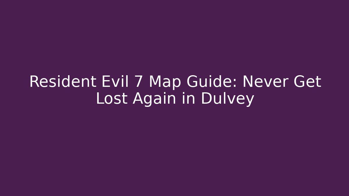 Resident Evil 7 Map Guide: Never Get Lost Again in Dulvey
