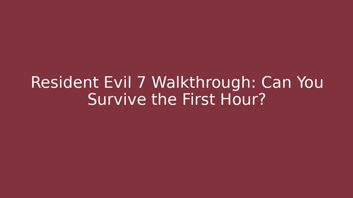 Resident Evil 7 Walkthrough: Can You Survive the First Hour?