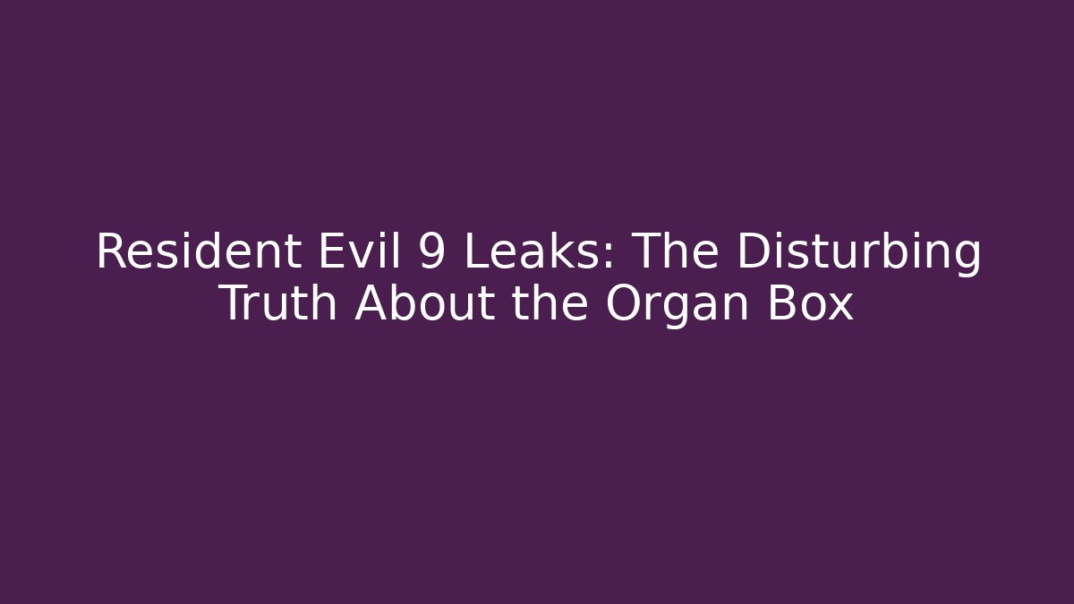 Resident Evil 9 Leaks: The Disturbing Truth About the Organ Box